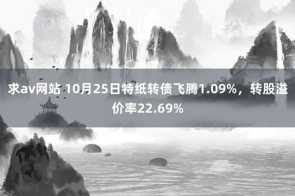 求av网站 10月25日特纸转债飞腾1.09%，转股溢价率22.69%