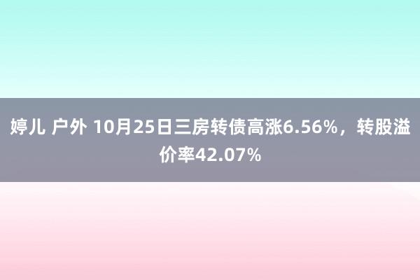 婷儿 户外 10月25日三房转债高涨6.56%，转股溢价率42.07%