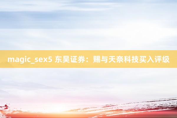 magic_sex5 东吴证券：赐与天奈科技买入评级