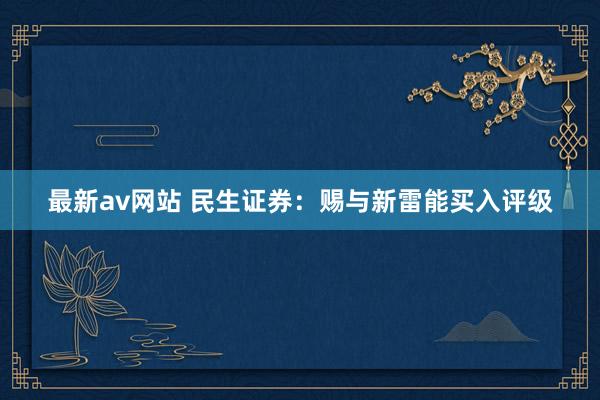 最新av网站 民生证券：赐与新雷能买入评级