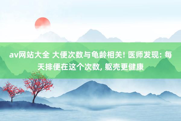 av网站大全 大便次数与龟龄相关! 医师发现: 每天排便在这个次数， 躯壳更健康