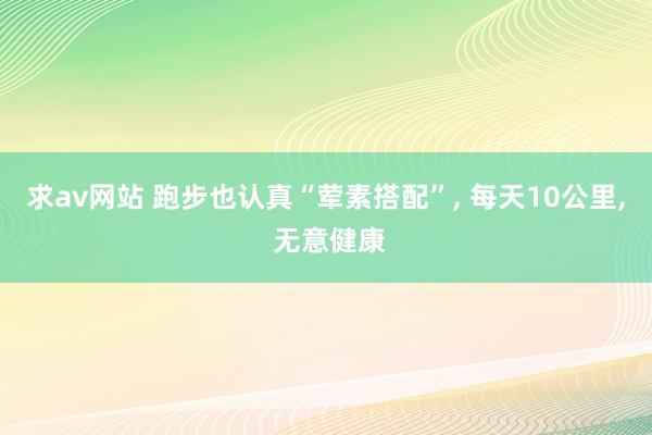 求av网站 跑步也认真“荤素搭配”， 每天10公里， 无意健康