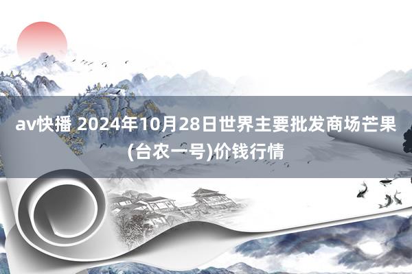 av快播 2024年10月28日世界主要批发商场芒果(台农一号)价钱行情