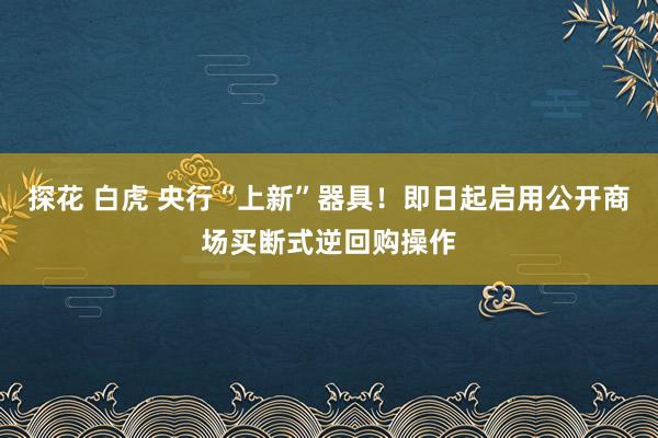 探花 白虎 央行“上新”器具！即日起启用公开商场买断式逆回购操作