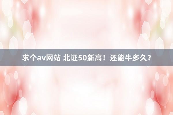 求个av网站 北证50新高！还能牛多久？