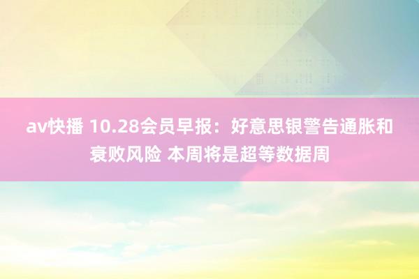 av快播 10.28会员早报：好意思银警告通胀和衰败风险 本周将是超等数据周