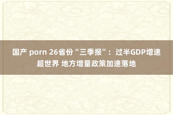 国产 porn 26省份“三季报”：过半GDP增速超世界 地方增量政策加速落地