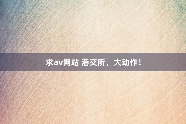 求av网站 港交所，大动作！