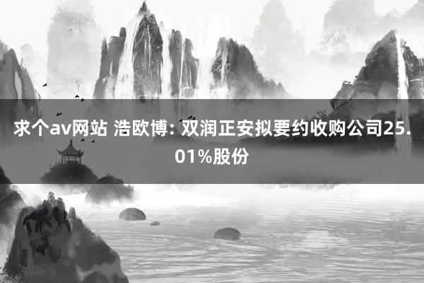 求个av网站 浩欧博: 双润正安拟要约收购公司25.01%股份