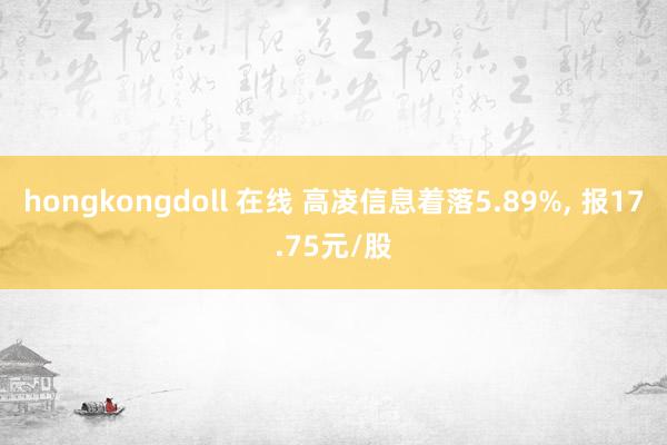 hongkongdoll 在线 高凌信息着落5.89%， 报17.75元/股