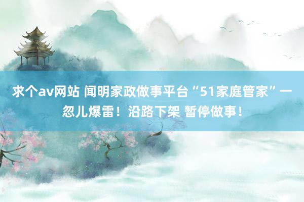 求个av网站 闻明家政做事平台“51家庭管家”一忽儿爆雷！沿路下架 暂停做事！