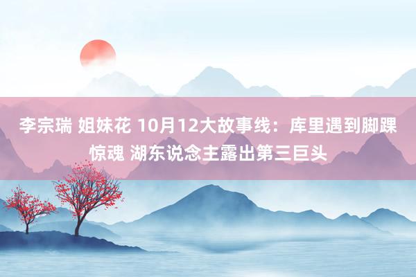 李宗瑞 姐妹花 10月12大故事线：库里遇到脚踝惊魂 湖东说念主露出第三巨头