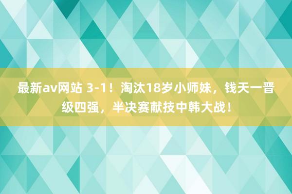 最新av网站 3-1！淘汰18岁小师妹，钱天一晋级四强，半决赛献技中韩大战！