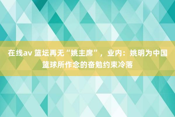 在线av 篮坛再无“姚主席”，业内：姚明为中国篮球所作念的奋勉约束冷落