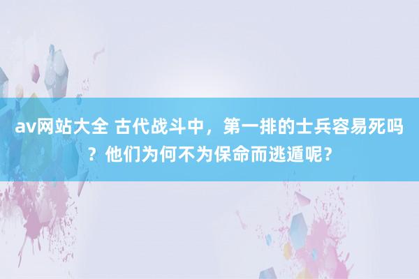 av网站大全 古代战斗中，第一排的士兵容易死吗？他们为何不为保命而逃遁呢？