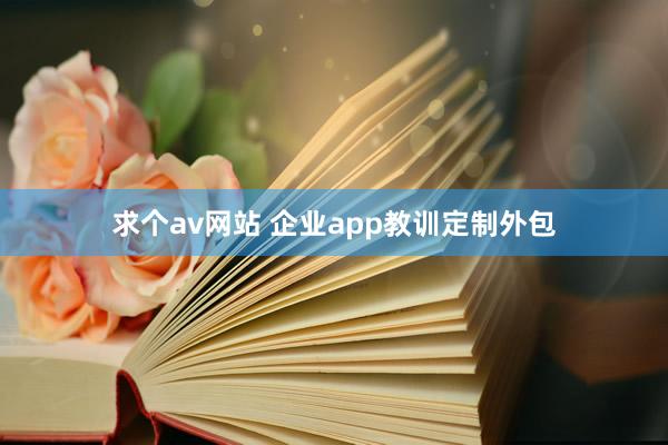 求个av网站 企业app教训定制外包