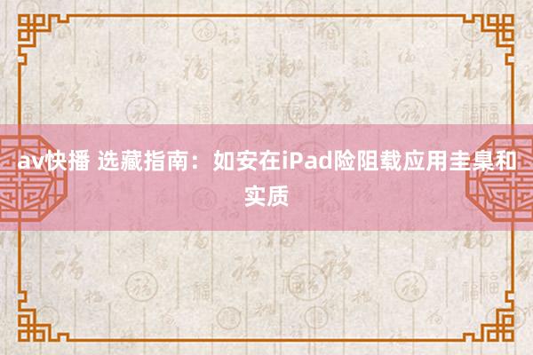 av快播 选藏指南：如安在iPad险阻载应用圭臬和实质