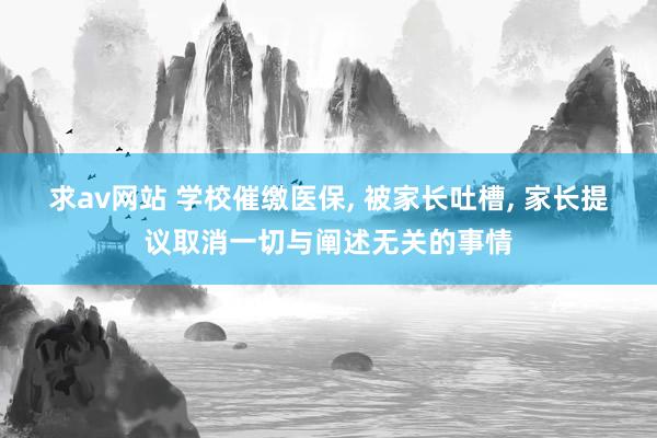 求av网站 学校催缴医保， 被家长吐槽， 家长提议取消一切与阐述无关的事情