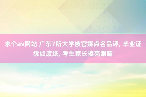 求个av网站 广东7所大学被官媒点名品评， 毕业证犹如废纸， 考生家长擦亮眼睛