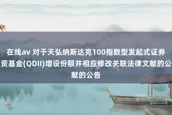 在线av 对于天弘纳斯达克100指数型发起式证券投资基金(QDII)增设份额并相应修改关联法律文献的公告