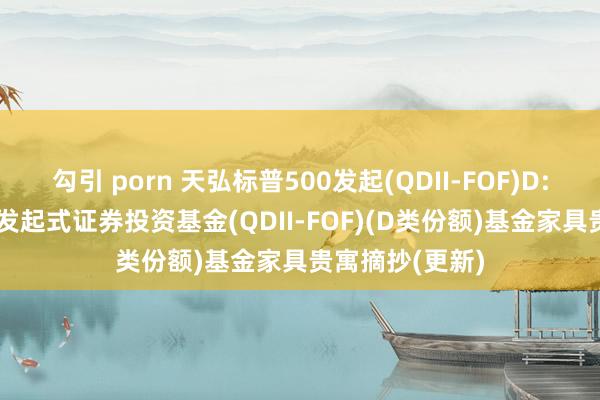 勾引 porn 天弘标普500发起(QDII-FOF)D: 天弘标普500发起式证券投资基金(QDII-FOF)(D类份额)基金家具贵寓摘抄(更新)