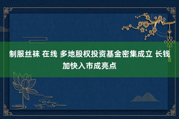 制服丝袜 在线 多地股权投资基金密集成立 长钱加快入市成亮点