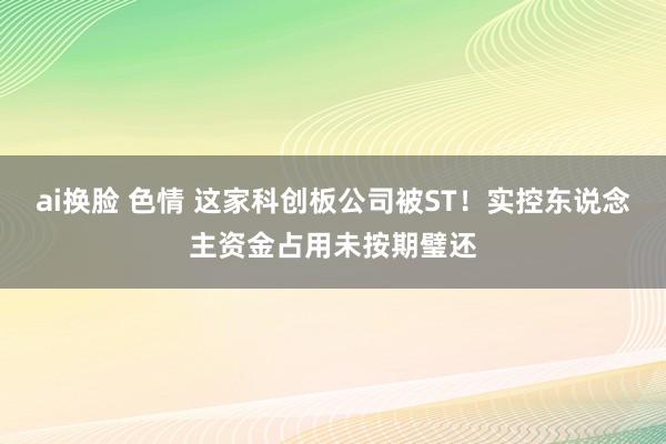 ai换脸 色情 这家科创板公司被ST！实控东说念主资金占用未按期璧还