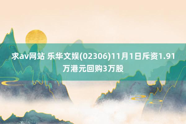 求av网站 乐华文娱(02306)11月1日斥资1.91万港元回购3万股