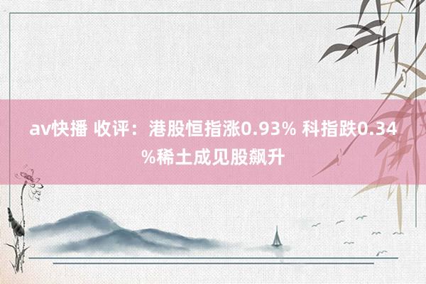 av快播 收评：港股恒指涨0.93% 科指跌0.34%稀土成见股飙升