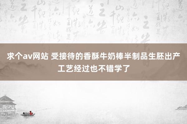 求个av网站 受接待的香酥牛奶棒半制品生胚出产工艺经过也不错学了