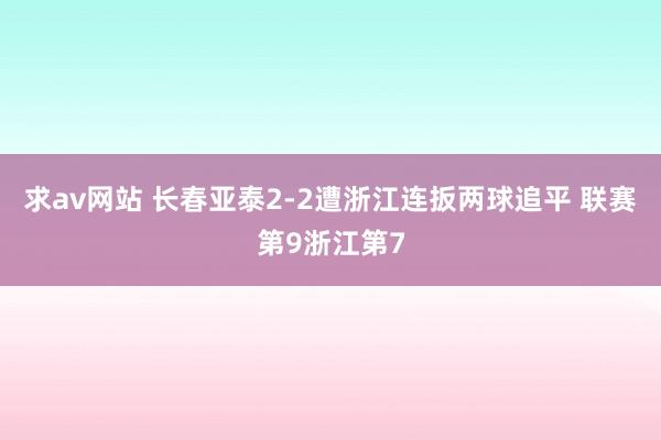 求av网站 长春亚泰2-2遭浙江连扳两球追平 联赛第9浙江第7