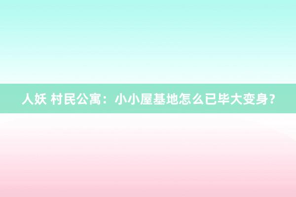 人妖 村民公寓：小小屋基地怎么已毕大变身？