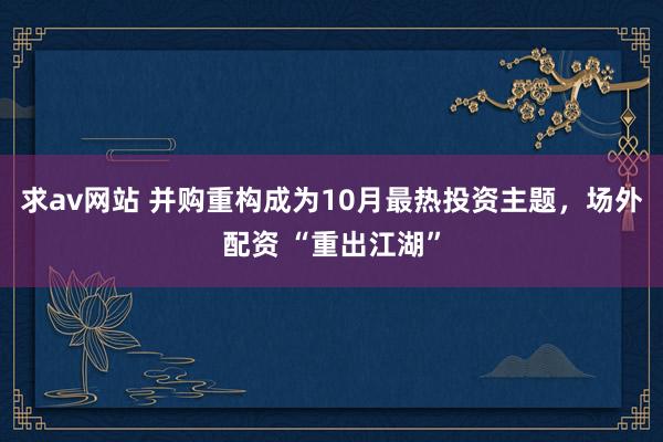 求av网站 并购重构成为10月最热投资主题，场外配资 “重出江湖”