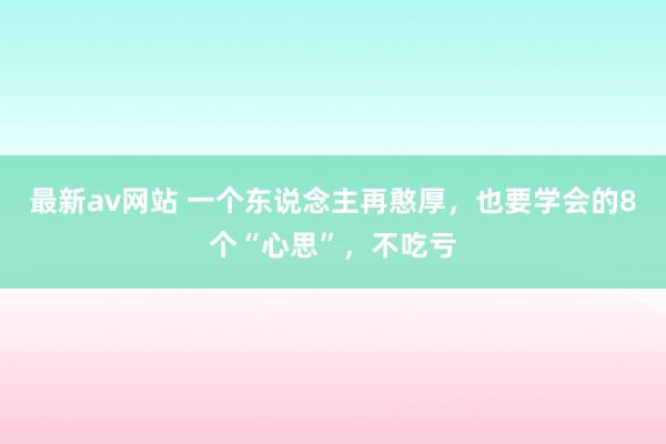 最新av网站 一个东说念主再憨厚，也要学会的8个“心思”，不吃亏