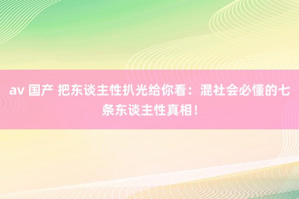 av 国产 把东谈主性扒光给你看：混社会必懂的七条东谈主性真相！