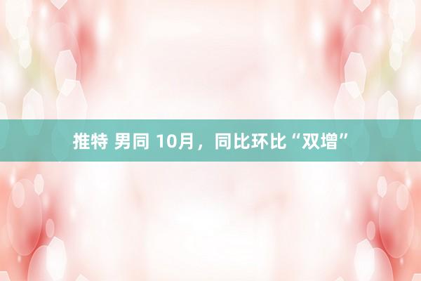 推特 男同 10月，同比环比“双增”