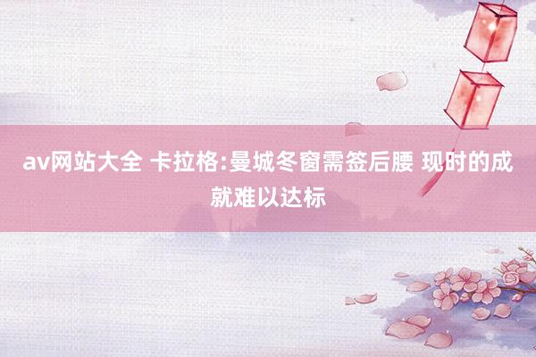 av网站大全 卡拉格:曼城冬窗需签后腰 现时的成就难以达标