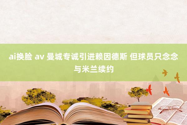 ai换脸 av 曼城专诚引进赖因德斯 但球员只念念与米兰续约