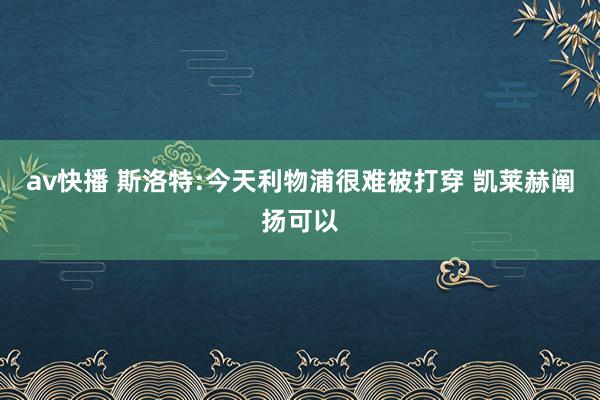 av快播 斯洛特:今天利物浦很难被打穿 凯莱赫阐扬可以