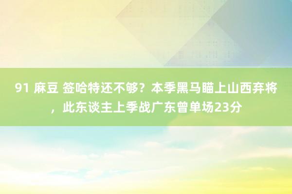 91 麻豆 签哈特还不够？本季黑马瞄上山西弃将，此东谈主上季战广东曾单场23分