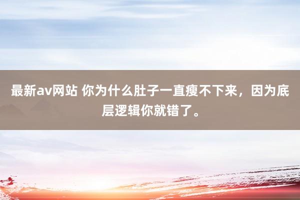 最新av网站 你为什么肚子一直瘦不下来，因为底层逻辑你就错了。