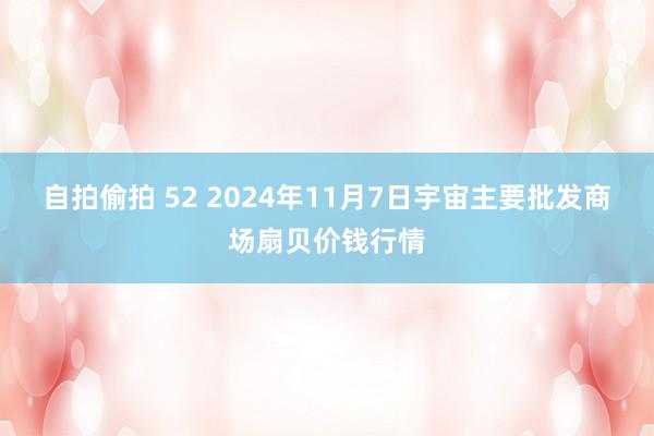 自拍偷拍 52 2024年11月7日宇宙主要批发商场扇贝价钱行情