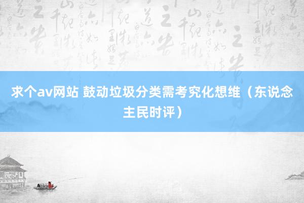 求个av网站 鼓动垃圾分类需考究化想维（东说念主民时评）