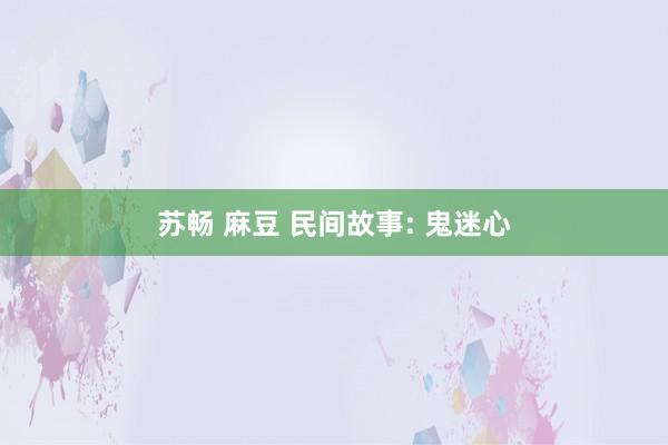 苏畅 麻豆 民间故事: 鬼迷心