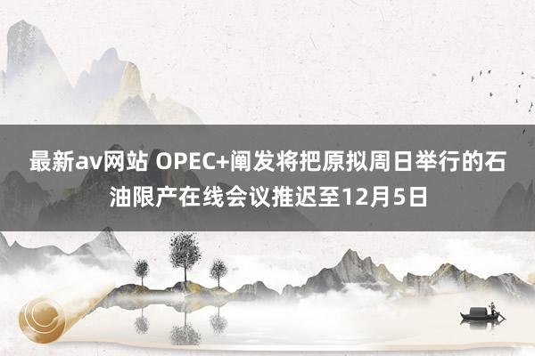 最新av网站 OPEC+阐发将把原拟周日举行的石油限产在线会议推迟至12月5日