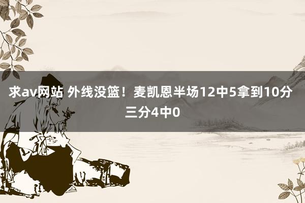 求av网站 外线没篮！麦凯恩半场12中5拿到10分 三分4中0