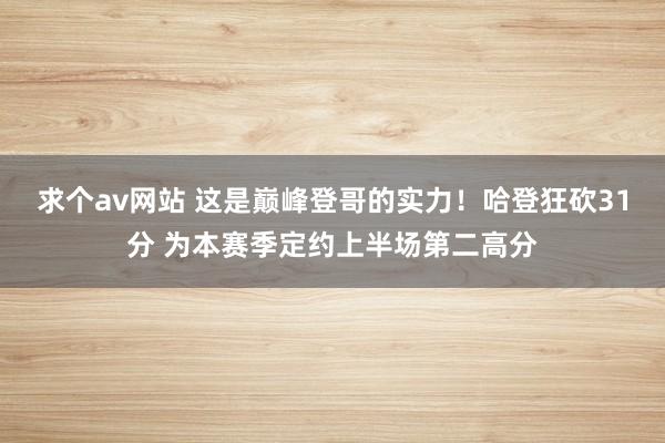 求个av网站 这是巅峰登哥的实力！哈登狂砍31分 为本赛季定约上半场第二高分