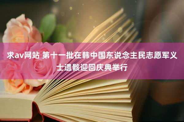 求av网站 第十一批在韩中国东说念主民志愿军义士遗骸迎回庆典举行