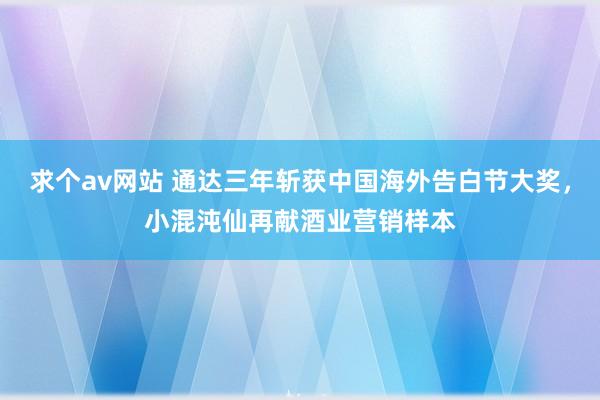 求个av网站 通达三年斩获中国海外告白节大奖，小混沌仙再献酒业营销样本