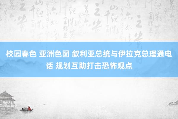 校园春色 亚洲色图 叙利亚总统与伊拉克总理通电话 规划互助打击恐怖观点